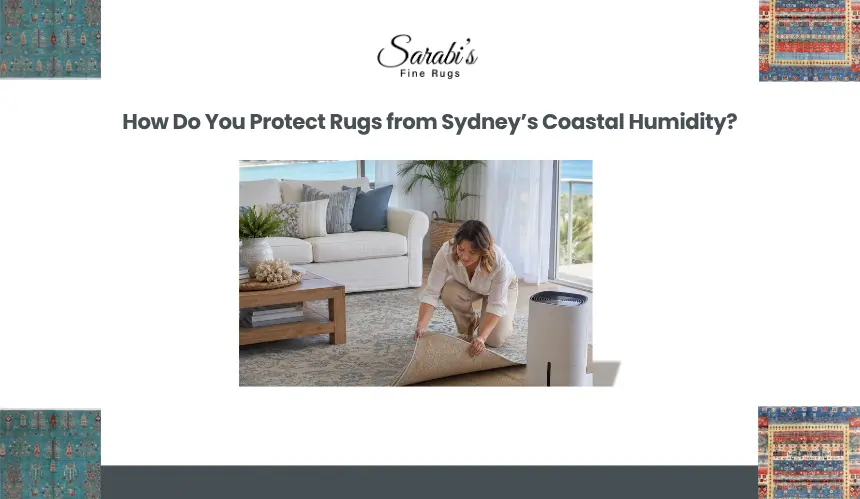 How Do You Protect Rugs from Sydney’s Coastal Humidity?